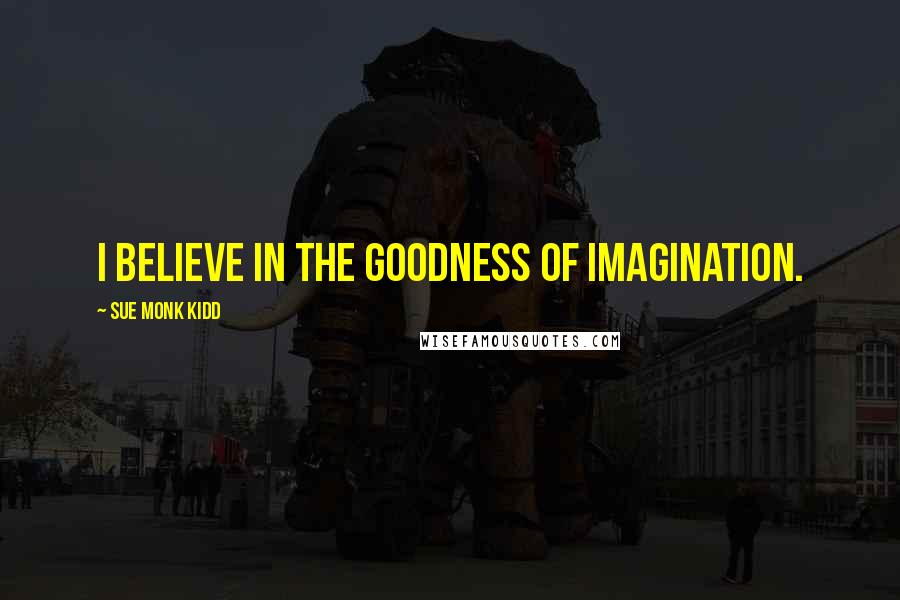 Sue Monk Kidd Quotes: I believe in the goodness of imagination.