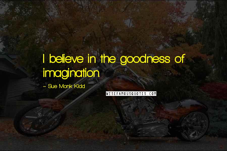 Sue Monk Kidd Quotes: I believe in the goodness of imagination.