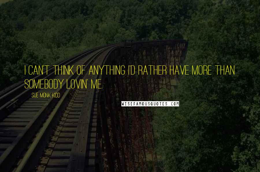 Sue Monk Kidd Quotes: I can't think of anything I'd rather have more than somebody lovin' me.