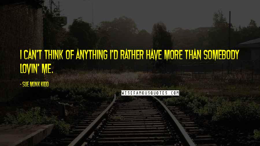 Sue Monk Kidd Quotes: I can't think of anything I'd rather have more than somebody lovin' me.