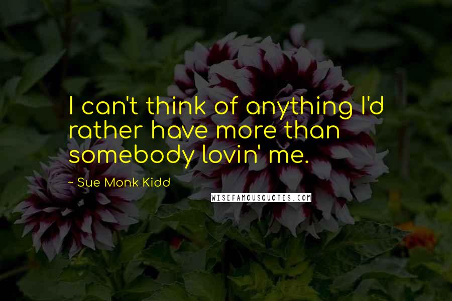 Sue Monk Kidd Quotes: I can't think of anything I'd rather have more than somebody lovin' me.