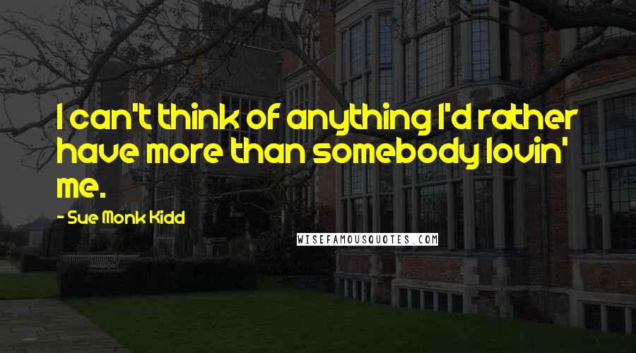 Sue Monk Kidd Quotes: I can't think of anything I'd rather have more than somebody lovin' me.