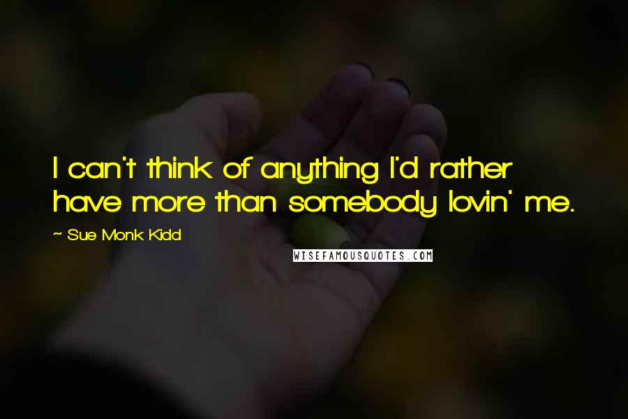 Sue Monk Kidd Quotes: I can't think of anything I'd rather have more than somebody lovin' me.