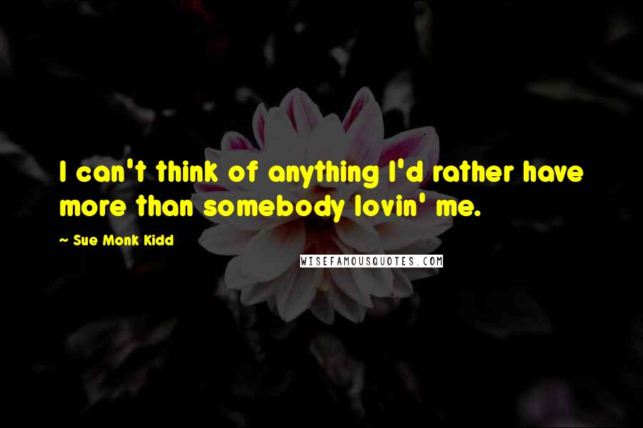 Sue Monk Kidd Quotes: I can't think of anything I'd rather have more than somebody lovin' me.