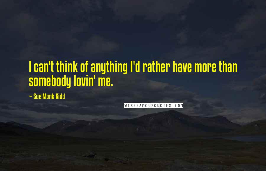 Sue Monk Kidd Quotes: I can't think of anything I'd rather have more than somebody lovin' me.