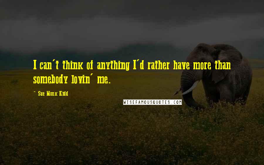 Sue Monk Kidd Quotes: I can't think of anything I'd rather have more than somebody lovin' me.