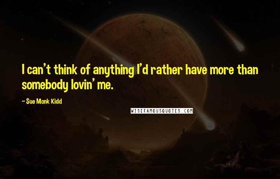 Sue Monk Kidd Quotes: I can't think of anything I'd rather have more than somebody lovin' me.