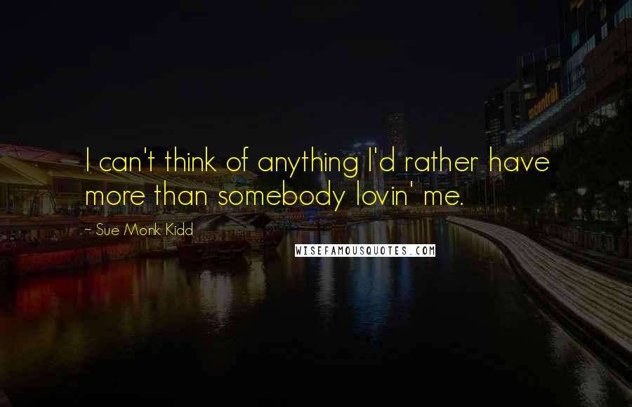 Sue Monk Kidd Quotes: I can't think of anything I'd rather have more than somebody lovin' me.