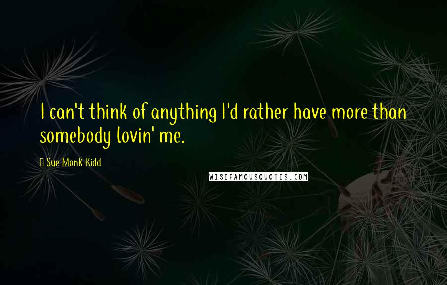 Sue Monk Kidd Quotes: I can't think of anything I'd rather have more than somebody lovin' me.