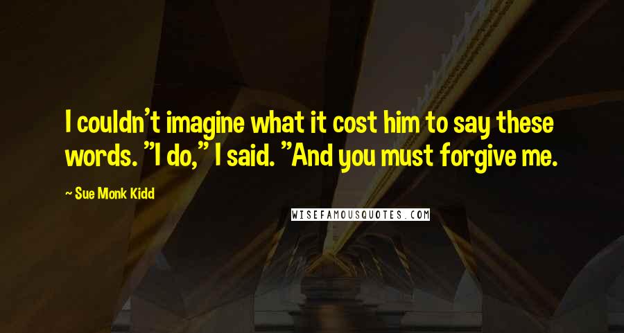 Sue Monk Kidd Quotes: I couldn't imagine what it cost him to say these words. "I do," I said. "And you must forgive me.