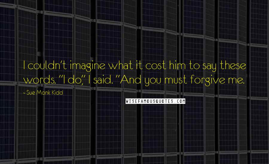 Sue Monk Kidd Quotes: I couldn't imagine what it cost him to say these words. "I do," I said. "And you must forgive me.