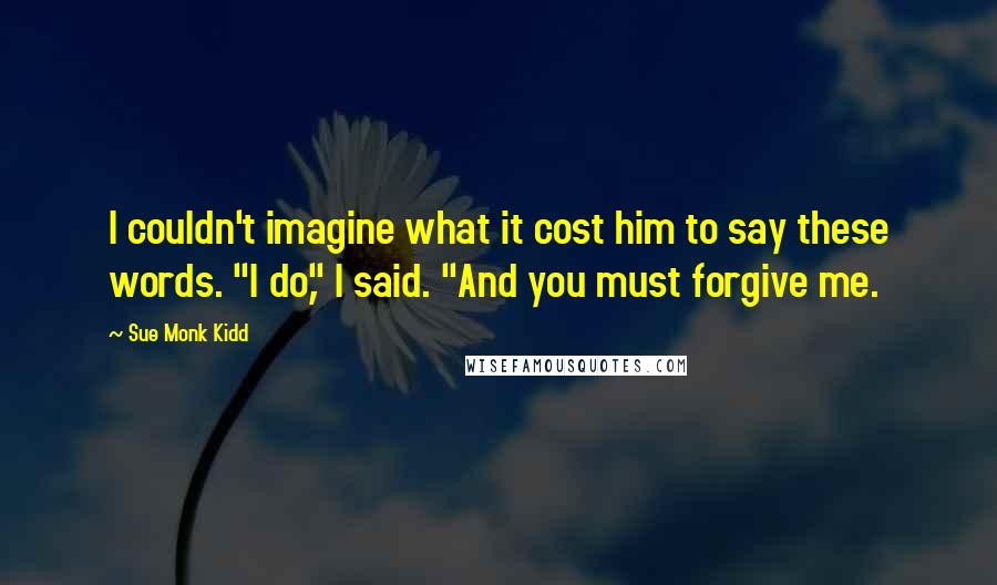 Sue Monk Kidd Quotes: I couldn't imagine what it cost him to say these words. "I do," I said. "And you must forgive me.