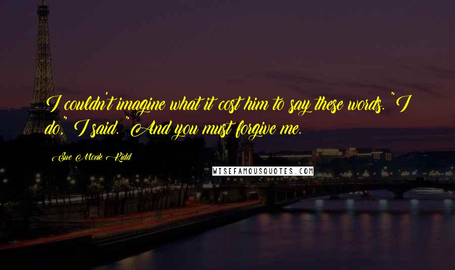 Sue Monk Kidd Quotes: I couldn't imagine what it cost him to say these words. "I do," I said. "And you must forgive me.