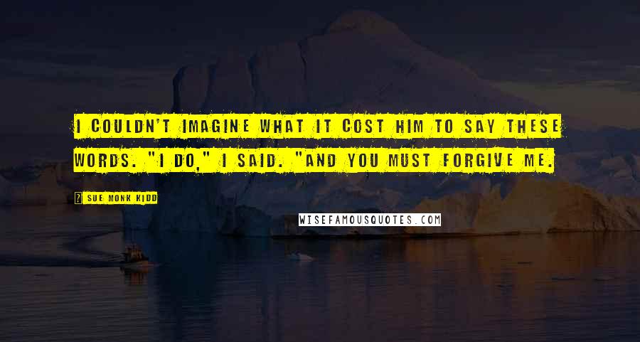 Sue Monk Kidd Quotes: I couldn't imagine what it cost him to say these words. "I do," I said. "And you must forgive me.