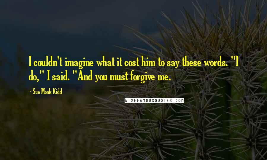Sue Monk Kidd Quotes: I couldn't imagine what it cost him to say these words. "I do," I said. "And you must forgive me.