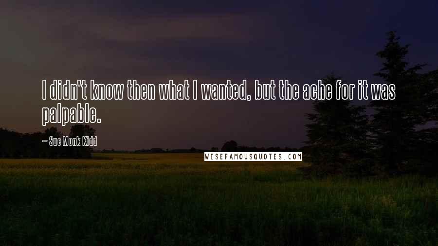 Sue Monk Kidd Quotes: I didn't know then what I wanted, but the ache for it was palpable.