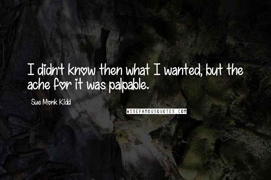 Sue Monk Kidd Quotes: I didn't know then what I wanted, but the ache for it was palpable.