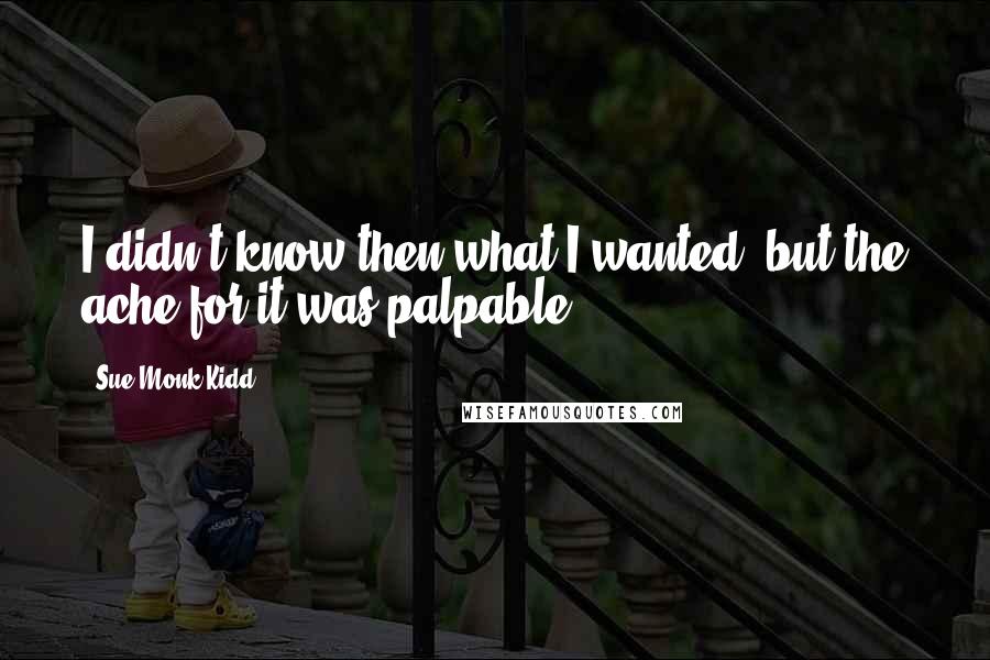 Sue Monk Kidd Quotes: I didn't know then what I wanted, but the ache for it was palpable.