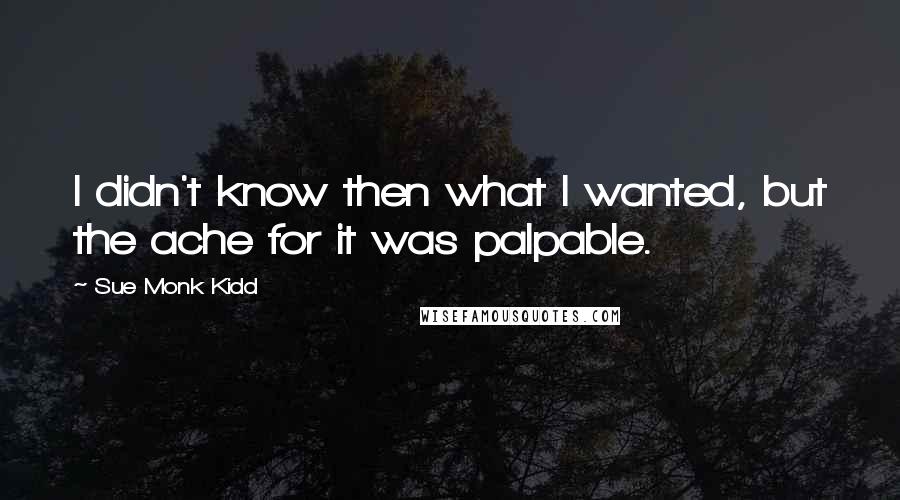 Sue Monk Kidd Quotes: I didn't know then what I wanted, but the ache for it was palpable.