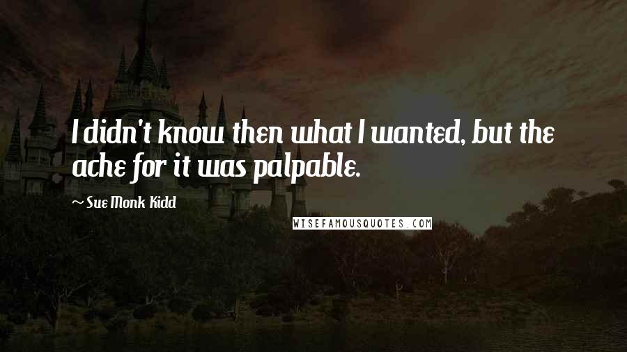 Sue Monk Kidd Quotes: I didn't know then what I wanted, but the ache for it was palpable.