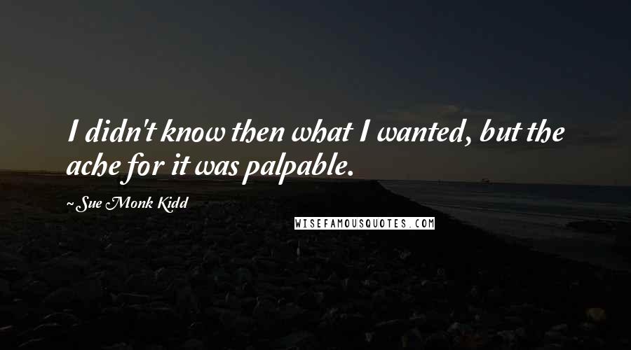 Sue Monk Kidd Quotes: I didn't know then what I wanted, but the ache for it was palpable.