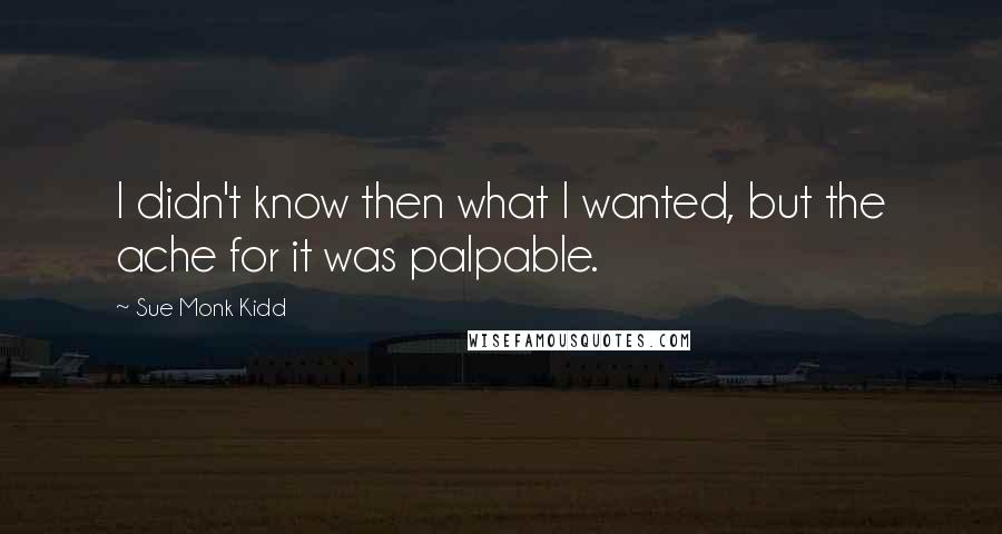 Sue Monk Kidd Quotes: I didn't know then what I wanted, but the ache for it was palpable.