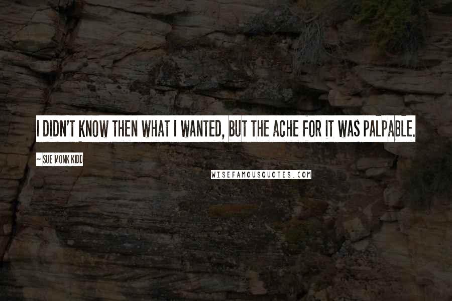 Sue Monk Kidd Quotes: I didn't know then what I wanted, but the ache for it was palpable.