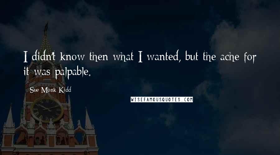 Sue Monk Kidd Quotes: I didn't know then what I wanted, but the ache for it was palpable.