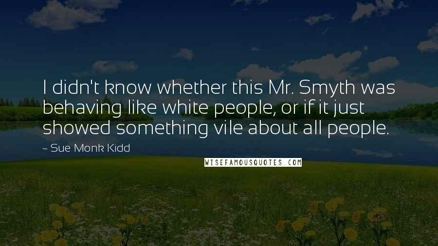 Sue Monk Kidd Quotes: I didn't know whether this Mr. Smyth was behaving like white people, or if it just showed something vile about all people.