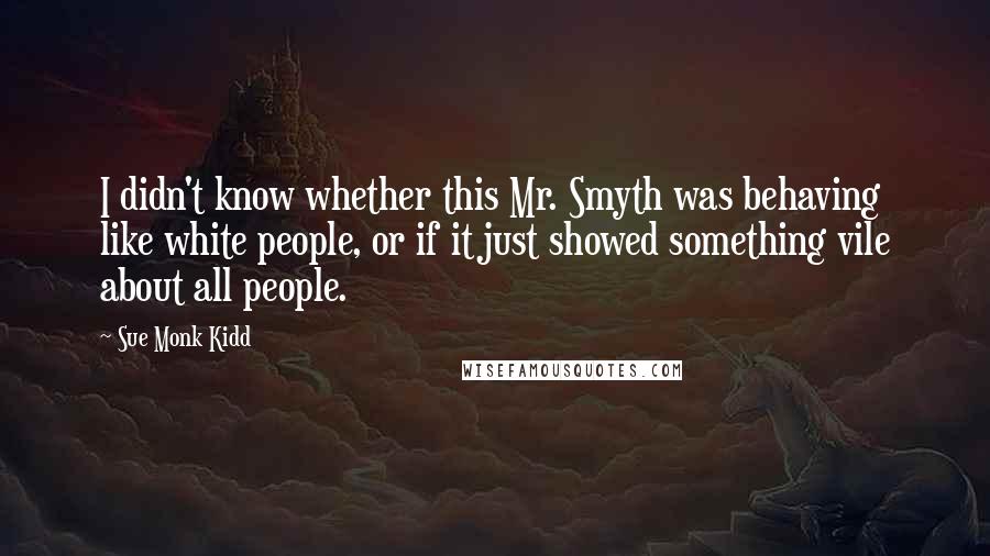 Sue Monk Kidd Quotes: I didn't know whether this Mr. Smyth was behaving like white people, or if it just showed something vile about all people.