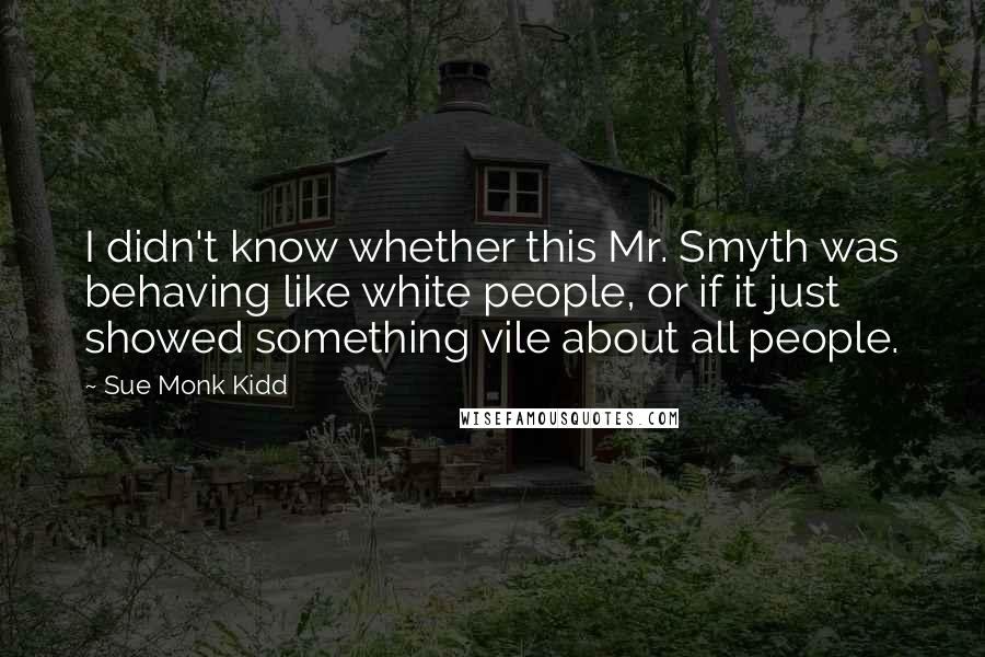 Sue Monk Kidd Quotes: I didn't know whether this Mr. Smyth was behaving like white people, or if it just showed something vile about all people.