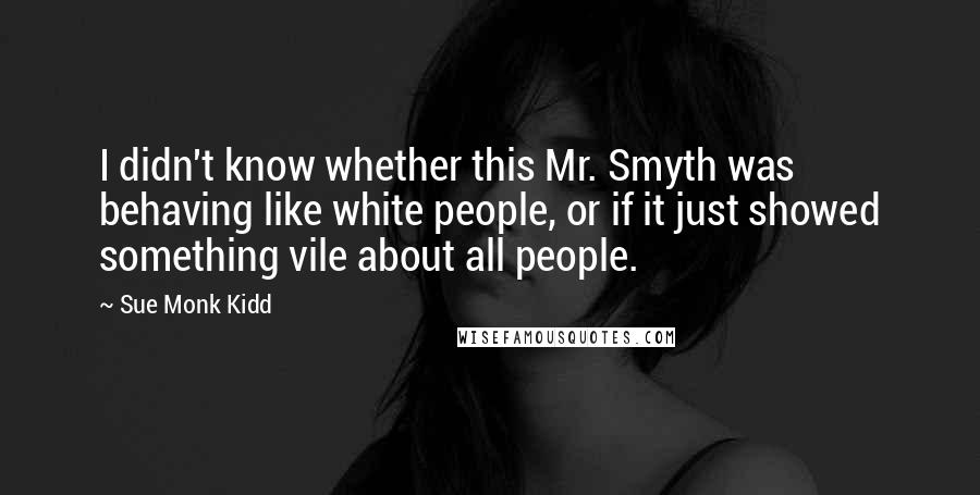 Sue Monk Kidd Quotes: I didn't know whether this Mr. Smyth was behaving like white people, or if it just showed something vile about all people.