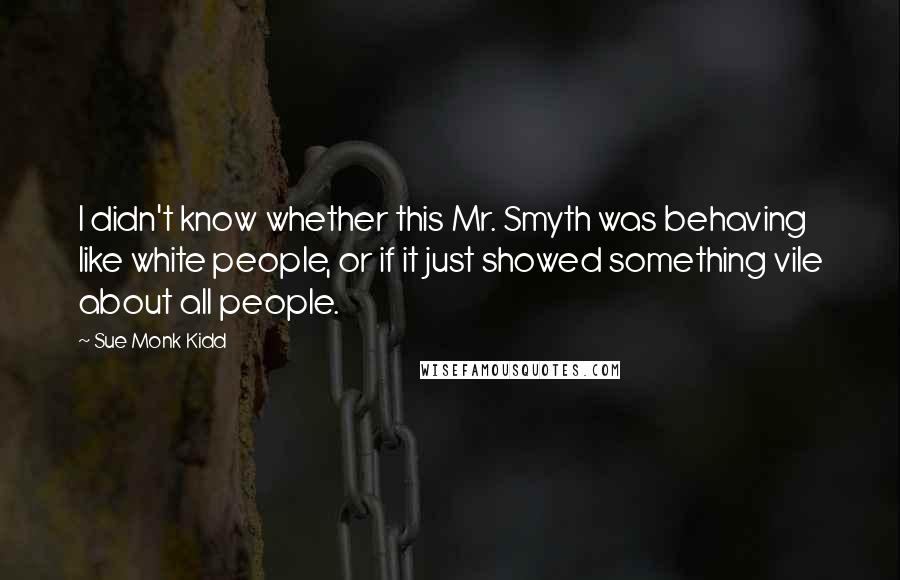 Sue Monk Kidd Quotes: I didn't know whether this Mr. Smyth was behaving like white people, or if it just showed something vile about all people.