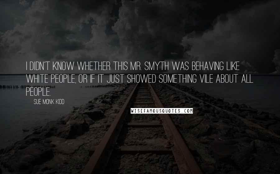 Sue Monk Kidd Quotes: I didn't know whether this Mr. Smyth was behaving like white people, or if it just showed something vile about all people.