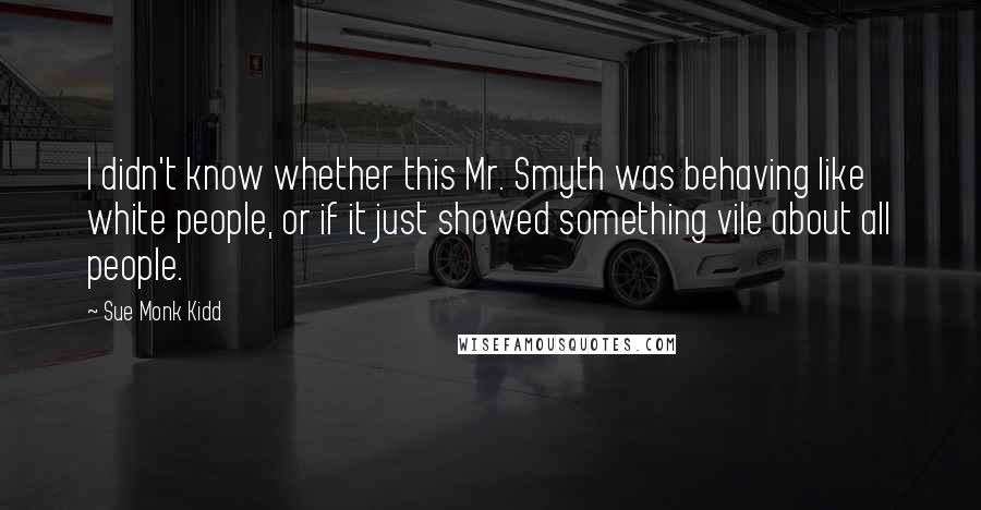 Sue Monk Kidd Quotes: I didn't know whether this Mr. Smyth was behaving like white people, or if it just showed something vile about all people.