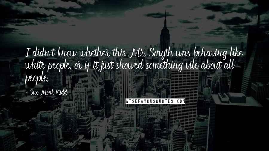 Sue Monk Kidd Quotes: I didn't know whether this Mr. Smyth was behaving like white people, or if it just showed something vile about all people.