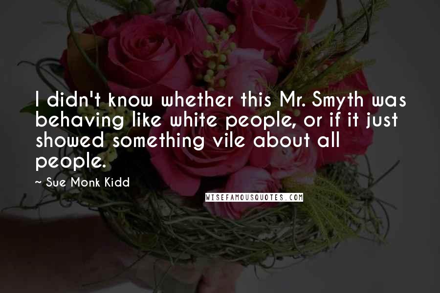 Sue Monk Kidd Quotes: I didn't know whether this Mr. Smyth was behaving like white people, or if it just showed something vile about all people.