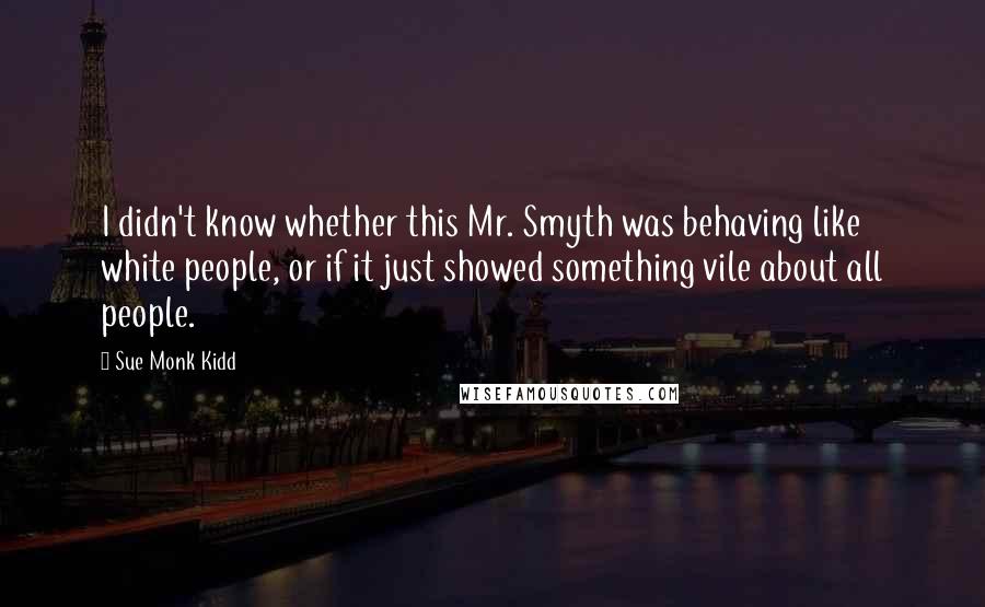 Sue Monk Kidd Quotes: I didn't know whether this Mr. Smyth was behaving like white people, or if it just showed something vile about all people.