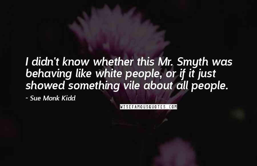 Sue Monk Kidd Quotes: I didn't know whether this Mr. Smyth was behaving like white people, or if it just showed something vile about all people.