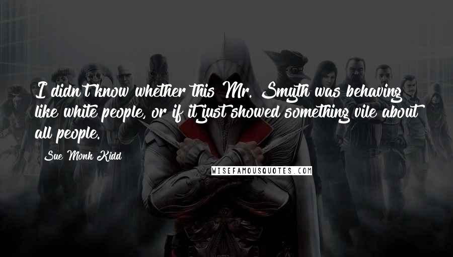 Sue Monk Kidd Quotes: I didn't know whether this Mr. Smyth was behaving like white people, or if it just showed something vile about all people.