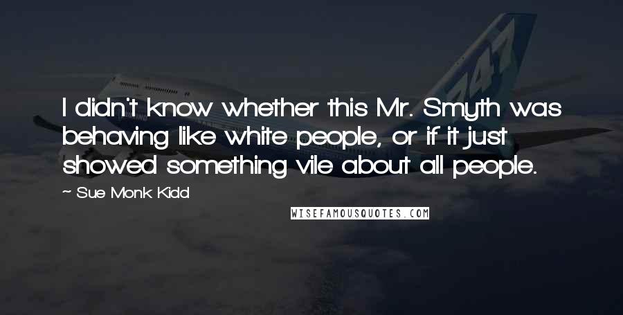 Sue Monk Kidd Quotes: I didn't know whether this Mr. Smyth was behaving like white people, or if it just showed something vile about all people.