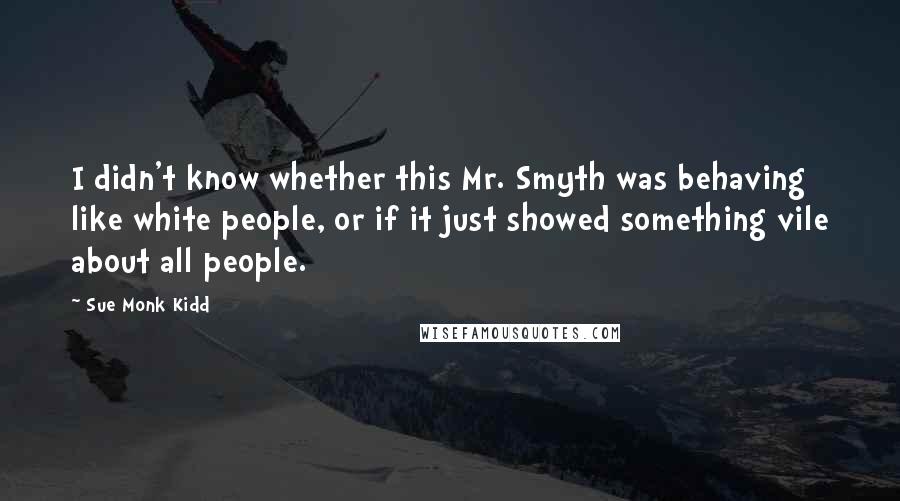 Sue Monk Kidd Quotes: I didn't know whether this Mr. Smyth was behaving like white people, or if it just showed something vile about all people.