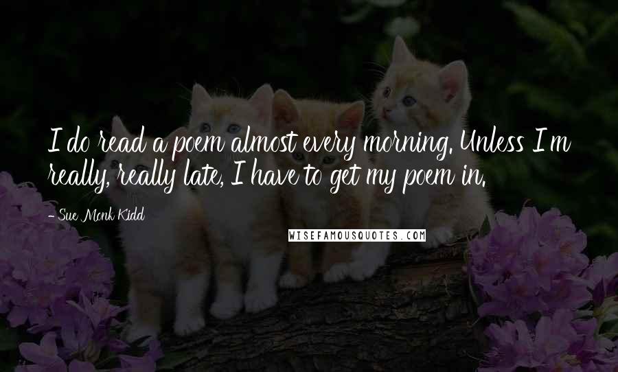 Sue Monk Kidd Quotes: I do read a poem almost every morning. Unless I'm really, really late, I have to get my poem in.