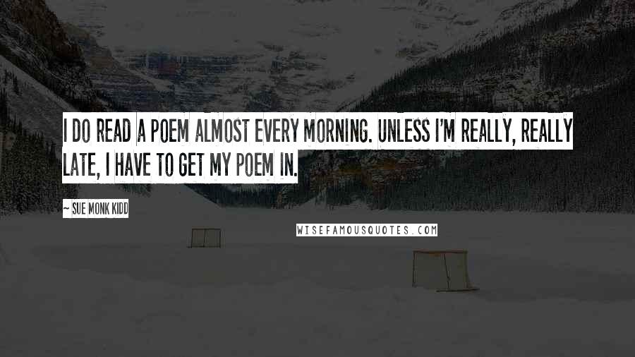 Sue Monk Kidd Quotes: I do read a poem almost every morning. Unless I'm really, really late, I have to get my poem in.