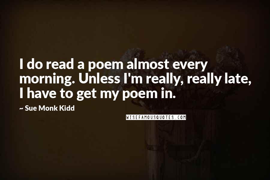 Sue Monk Kidd Quotes: I do read a poem almost every morning. Unless I'm really, really late, I have to get my poem in.