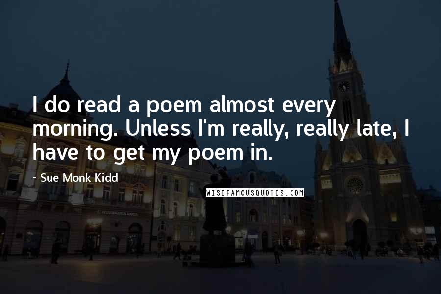 Sue Monk Kidd Quotes: I do read a poem almost every morning. Unless I'm really, really late, I have to get my poem in.