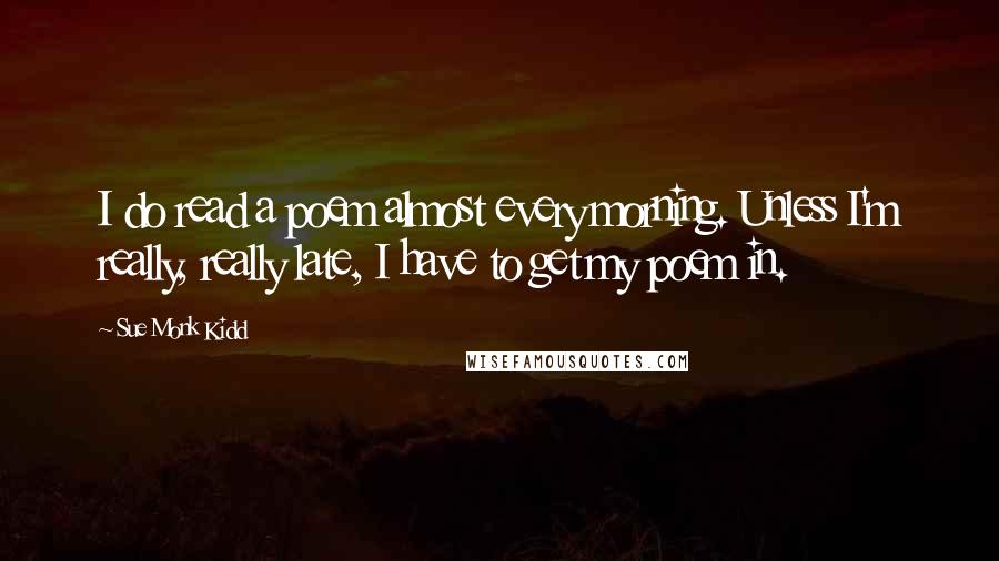 Sue Monk Kidd Quotes: I do read a poem almost every morning. Unless I'm really, really late, I have to get my poem in.