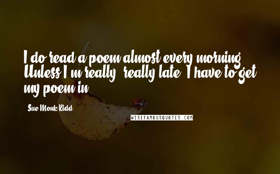 Sue Monk Kidd Quotes: I do read a poem almost every morning. Unless I'm really, really late, I have to get my poem in.