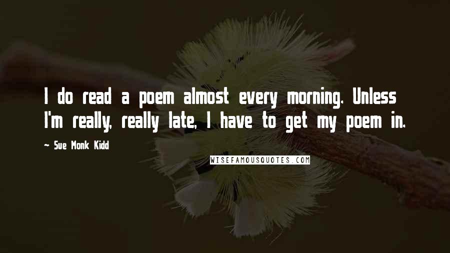 Sue Monk Kidd Quotes: I do read a poem almost every morning. Unless I'm really, really late, I have to get my poem in.