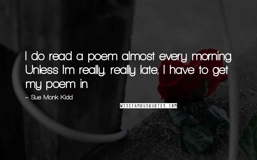 Sue Monk Kidd Quotes: I do read a poem almost every morning. Unless I'm really, really late, I have to get my poem in.